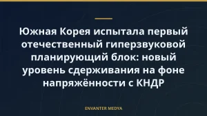 Южная Корея испытала первый отечественный гиперзвуковой планирующий блок: новый уровень сдерживания на фоне напряжённости с КНДР