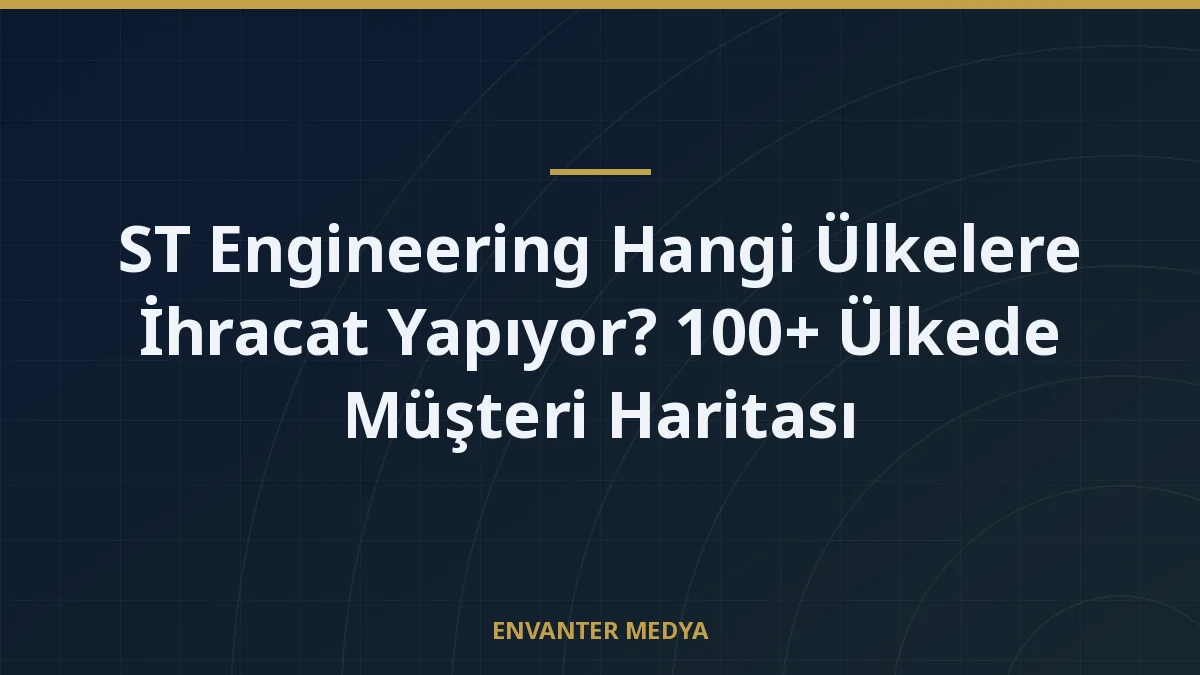 ST Engineering Hangi Ülkelere İhracat Yapıyor? 100+ Ülkede Müşteri Haritası