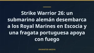 Strike Warrior 26: un submarino alemán desembarca a los Royal Marines en Escocia y una fragata portuguesa apoya con fuego