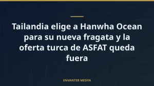Tailandia elige a Hanwha Ocean para su nueva fragata y la oferta turca de ASFAT queda fuera