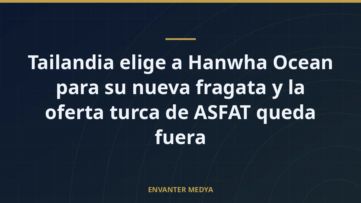 Tailandia elige a Hanwha Ocean para su nueva fragata y la oferta turca de ASFAT queda fuera