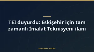 TEI duyurdu: Eskişehir için tam zamanlı İmalat Teknisyeni ilanı