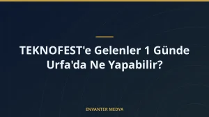 TEKNOFEST’e Gelenler 1 Günde Urfa’da Ne Yapabilir?