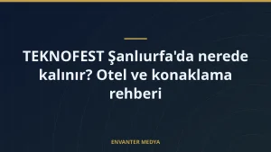 TEKNOFEST Şanlıurfa’da nerede kalınır? Otel ve konaklama rehberi