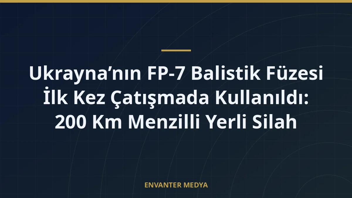 Ukrayna’nın FP-7 Balistik Füzesi İlk Kez Çatışmada Kullanıldı: 200 Km Menzilli Yerli Silah
