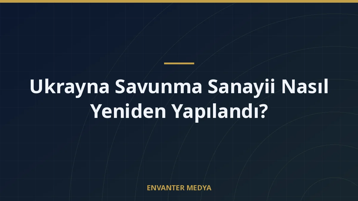 Ukrayna Savunma Sanayii Nasıl Yeniden Yapılandı?