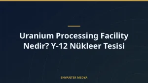 Uranium Processing Facility Nedir? Y-12 Nükleer Tesisi