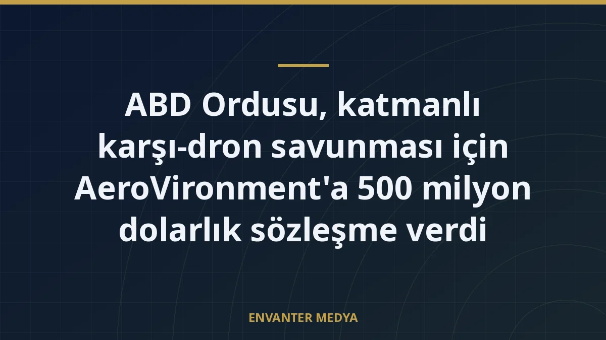 ABD Ordusu, katmanlı karşı-dron savunması için AeroVironment’a 500 milyon dolarlık sözleşme verdi