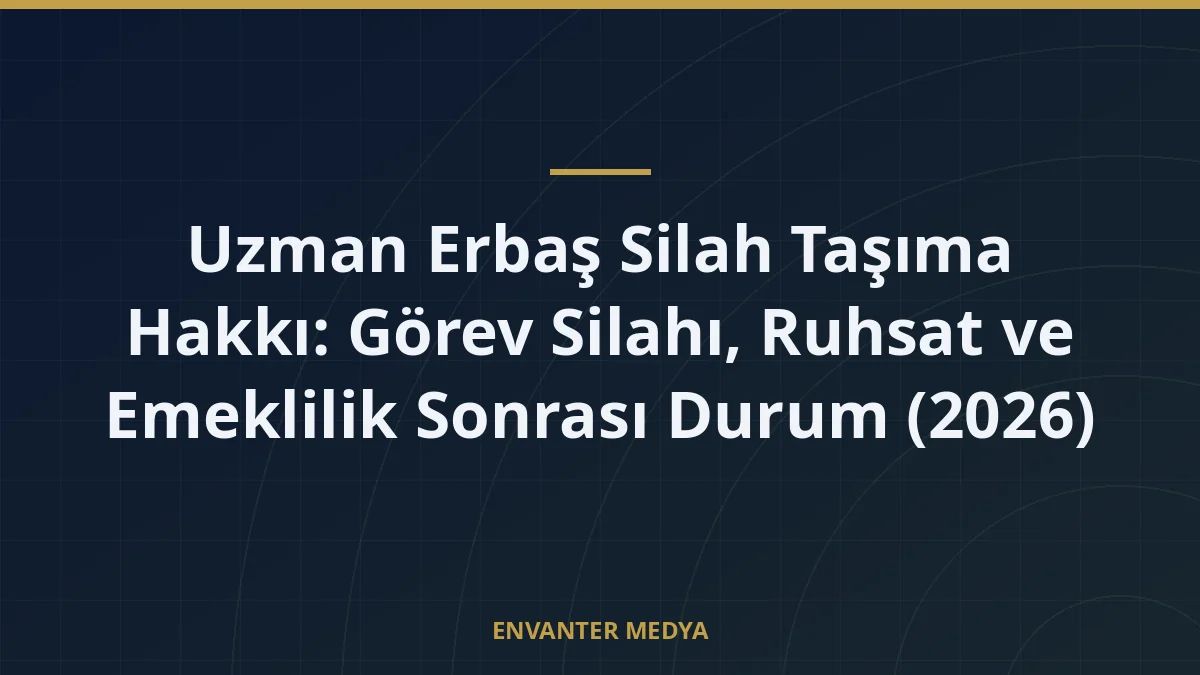 Uzman Erbaş Silah Taşıma Hakkı: Görev Silahı, Ruhsat ve Emeklilik Sonrası Durum (2026)