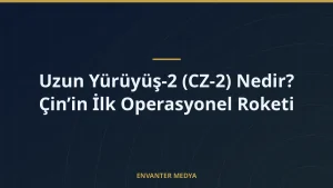 Uzun Yürüyüş-2 (CZ-2) Nedir? Çin’in İlk Operasyonel Roketi