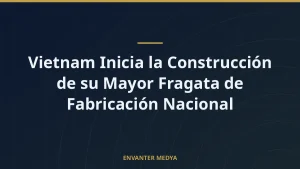 Vietnam Inicia la Construcción de su Mayor Fragata de Fabricación Nacional