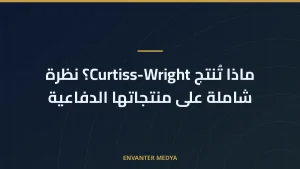ماذا تُنتج Curtiss-Wright؟ نظرة شاملة على منتجاتها الدفاعية