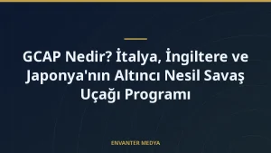 GCAP Nedir? İtalya, İngiltere ve Japonya’nın Altıncı Nesil Savaş Uçağı Programı