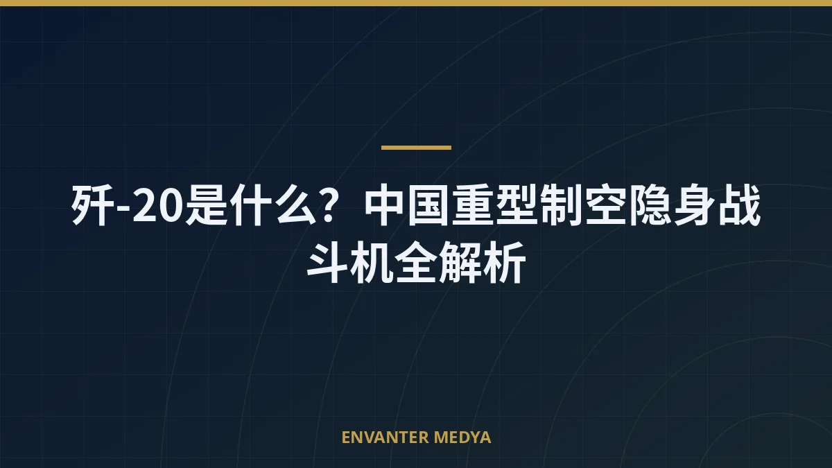 歼-20是什么？中国重型制空隐身战斗机全解析