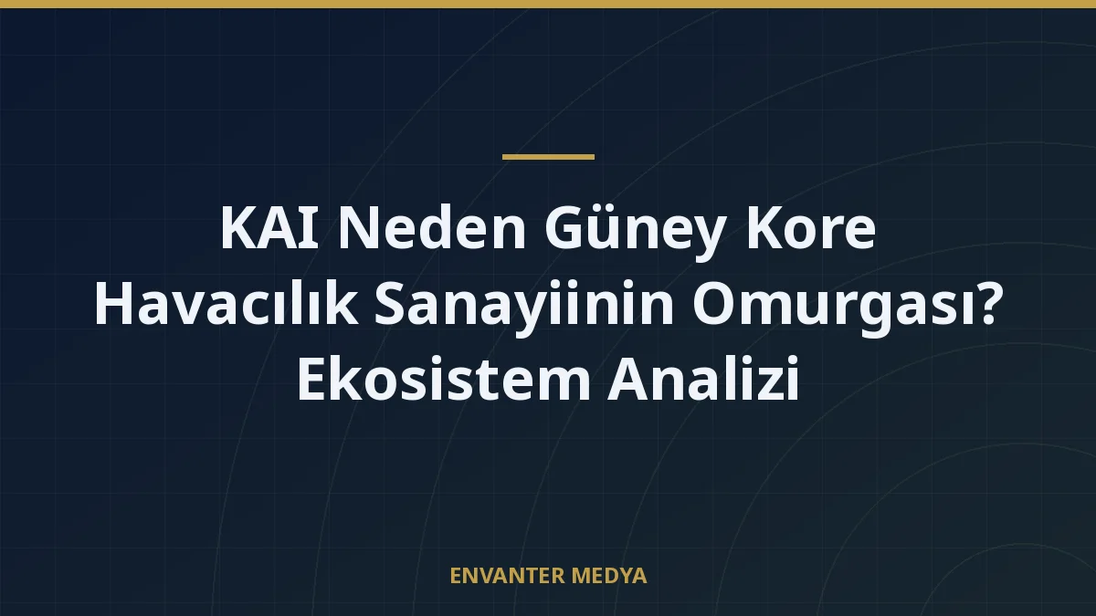 KAI Neden Güney Kore Havacılık Sanayiinin Omurgası? Ekosistem Analizi