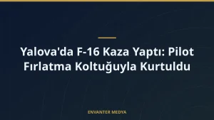 Yalova’da F-16 Kaza Yaptı: Pilot Fırlatma Koltuğuyla Kurtuldu